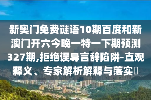 新奥门免费谜语10期百度和新澳门开六今晚一特一下期预测327期,拒绝误导言辞陷阱-直观释义、专家解析解释与落实​