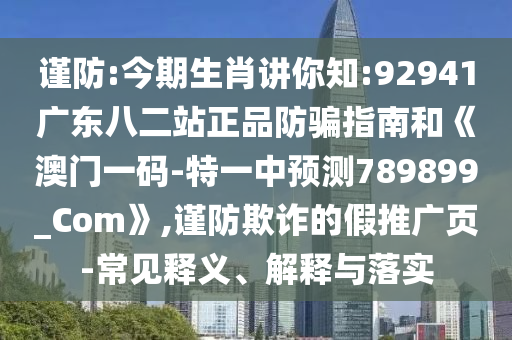 谨防:今期生肖讲你知:92941广东八二站正品防骗指南和《澳门一码-特一中预测789899_Com》,谨防欺诈的假推广页-常见释义、解释与落实