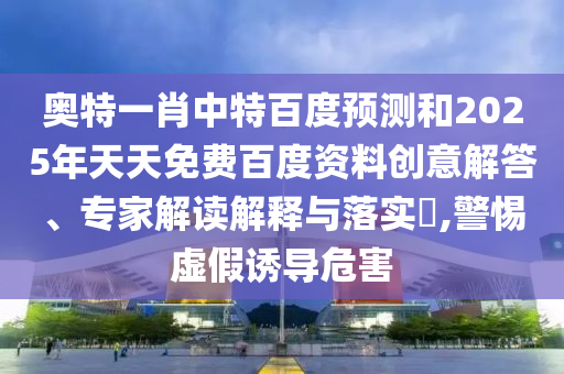 奥特一肖中特百度预测和2025年天天免费百度资料创意解答、专家解读解释与落实,警惕虚假诱导危害