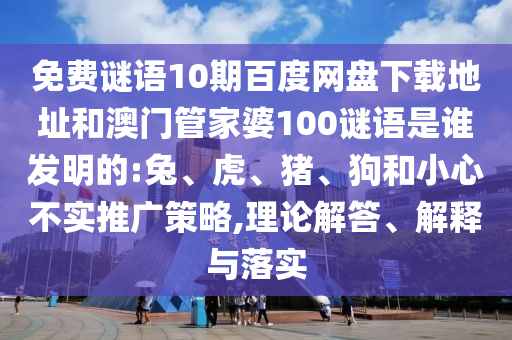 免费谜语10期百度网盘下载地址和澳门管家婆100谜语是谁发明的:兔、虎、猪、狗和小心不实推广策略,理论解答、解释与落实