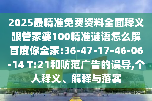 2025最精准免费资料全面释义跟管家婆100精准谜语怎么解百度你全家:36-47-17-46-06-14 T:21和防范广告的误导,个人释义、解释与落实