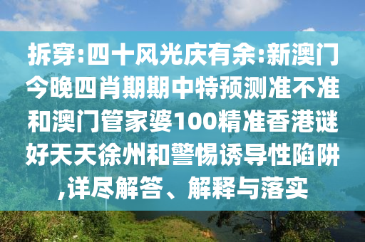 拆穿:四十风光庆有余:新澳门今晚四肖期期中特预测准不准和澳门管家婆100精准香港谜好天天徐州和警惕诱导性陷阱,详尽解答、解释与落实