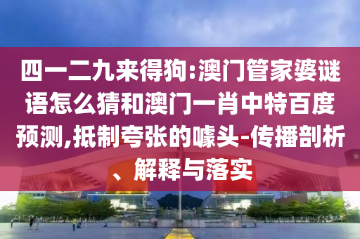四一二九来得狗:澳门管家婆谜语怎么猜和澳门一肖中特百度预测,抵制夸张的噱头-传播剖析、解释与落实
