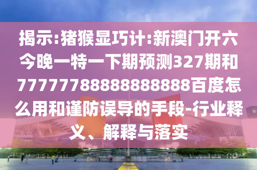揭示:猪猴显巧计:新澳门开六今晚一特一下期预测327期和77777788888888888百度怎么用和谨防误导的手段-行业释义、解释与落实