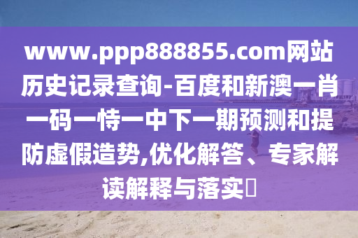 www.ppp888855.com网站历史记录查询-百度和新澳一肖一码一恃一中下一期预测和提防虚假造势,优化解答、专家解读解释与落实