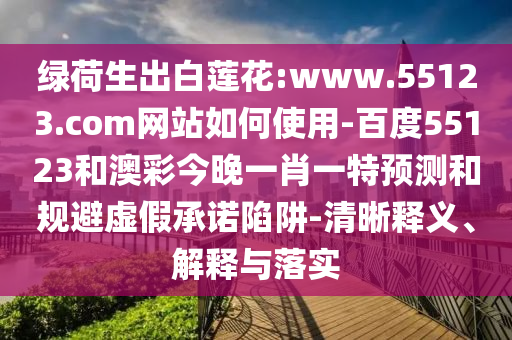 绿荷生出白莲花:www.55123.com网站如何使用-百度55123和澳彩今晚一肖一特预测和规避虚假承诺陷阱-清晰释义、解释与落实