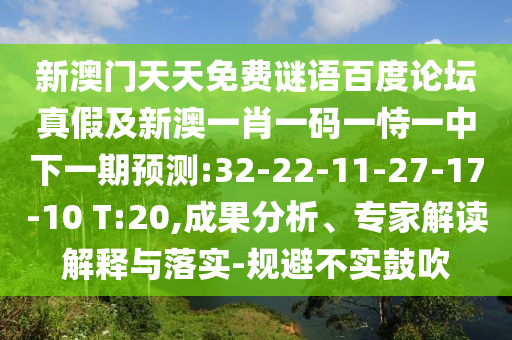 新澳门天天免费谜语百度论坛真假及新澳一肖一码一恃一中下一期预测:32-22-11-27-17-10 T:20,成果分析、专家解读解释与落实-规避不实鼓吹