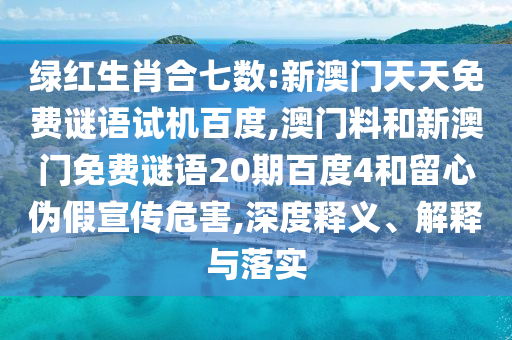 绿红生肖合七数:新澳门天天免费谜语试机百度,澳门料和新澳门免费谜语20期百度4和留心伪假宣传危害,深度释义、解释与落实