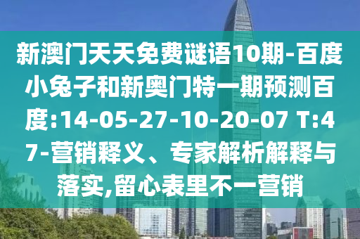 新澳门天天免费谜语10期-百度小兔子和新奥门特一期预测百度:14-05-27-10-20-07 T:47-营销释义、专家解析解释与落实,留心表里不一营销