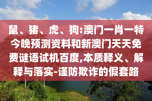 鼠、猪、虎、狗:澳门一肖一特今晚预测资料和新澳门天天免费谜语试机百度,本质释义、解释与落实-谨防欺诈的假套路