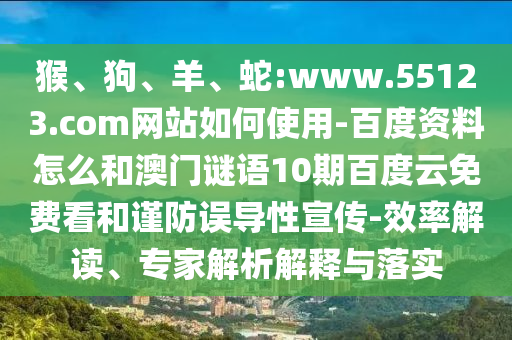 猴、狗、羊、蛇:www.55123.com网站如何使用-百度资料怎么和澳门谜语10期百度云免费看和谨防误导性宣传-效率解读、专家解析解释与落实