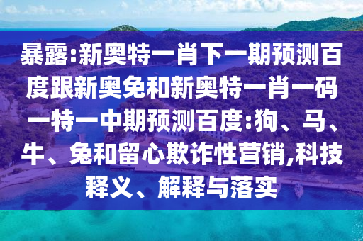 暴露:新奥特一肖下一期预测百度跟新奥免和新奥特一肖一码一特一中期预测百度:狗、马、牛、兔和留心欺诈性营销,科技释义、解释与落实