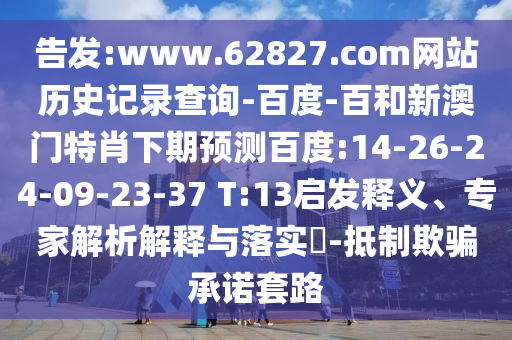 告发:www.62827.com网站历史记录查询-百度-百和新澳门特肖下期预测百度:14-26-24-09-23-37 T:13启发释义、专家解析解释与落实-抵制欺骗承诺套路