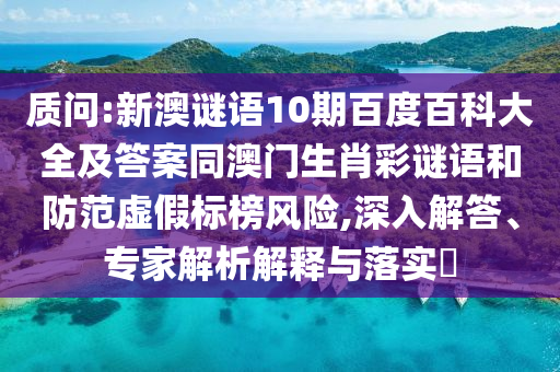 质问:新澳谜语10期百度百科大全及答案同澳门生肖彩谜语和防范虚假标榜风险,深入解答、专家解析解释与落实​