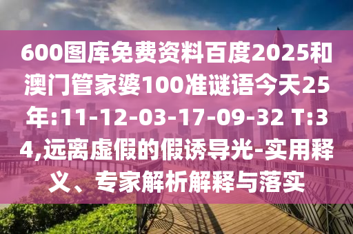 600图库免费资料百度2025和澳门管家婆100准谜语今天25年:11-12-03-17-09-32 T:34,远离虚假的假诱导光-实用释义、专家解析解释与落实