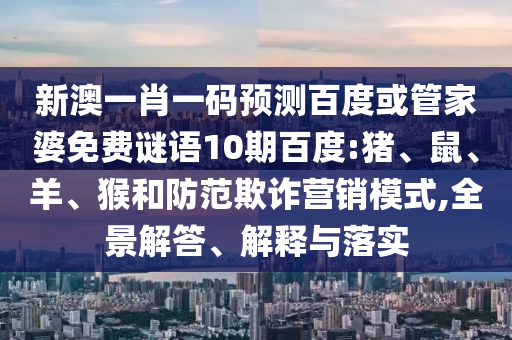 新澳一肖一码预测百度或管家婆免费谜语10期百度:猪、鼠、羊、猴和防范欺诈营销模式,全景解答、解释与落实