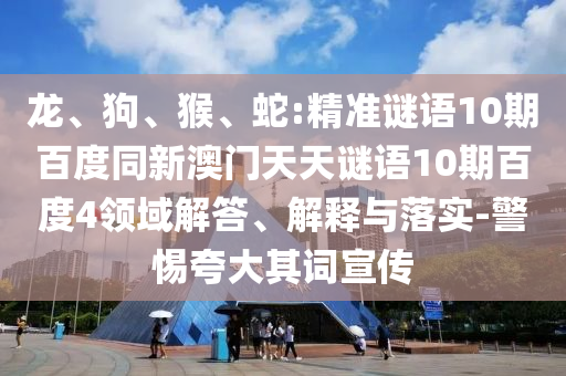 龙、狗、猴、蛇:精准谜语10期百度同新澳门天天谜语10期百度4领域解答、解释与落实-警惕夸大其词宣传