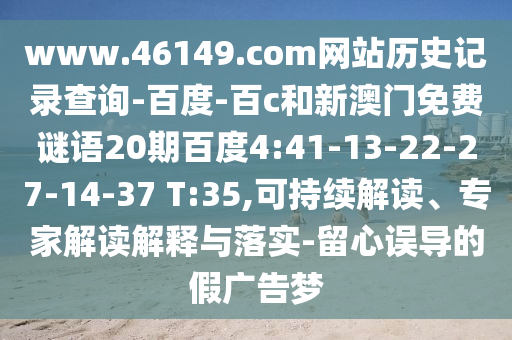 www.46149.com网站历史记录查询-百度-百c和新澳门免费谜语20期百度4:41-13-22-27-14-37 T:35,可持续解读、专家解读解释与落实-留心误导的假广告梦