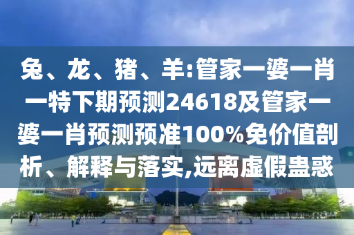 兔、龙、猪、羊:管家一婆一肖一特下期预测24618及管家一婆一肖预测预准100%免价值剖析、解释与落实,远离虚假蛊惑