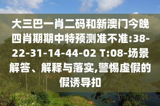 大三巴一肖二码和新澳门今晚四肖期期中特预测准不准:38-22-31-14-44-02 T:08-场景解答、解释与落实,警惕虚假的假诱导扣