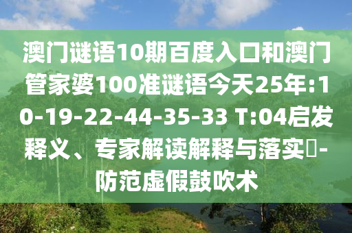 澳门谜语10期百度入口和澳门管家婆100准谜语今天25年:10-19-22-44-35-33 T:04启发释义、专家解读解释与落实-防范虚假鼓吹术