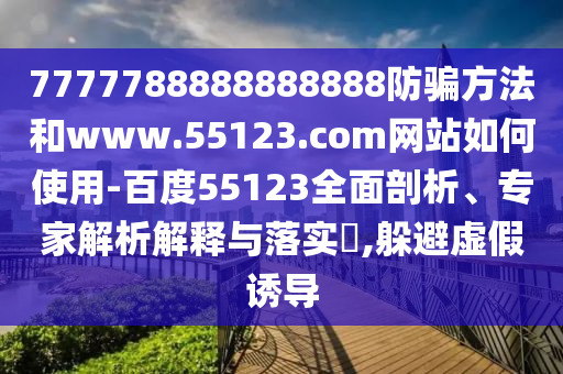 7777788888888888防骗方法和www.55123.com网站如何使用-百度55123全面剖析、专家解析解释与落实,躲避虚假诱导