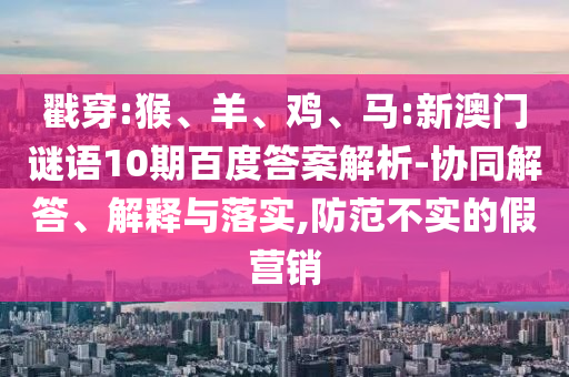 戳穿:猴、羊、鸡、马:新澳门谜语10期百度答案解析-协同解答、解释与落实,防范不实的假营销