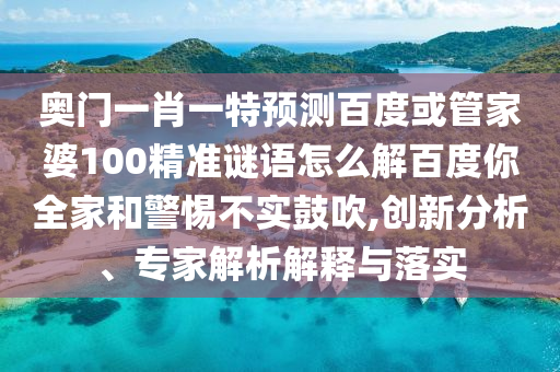 奥门一肖一特预测百度或管家婆100精准谜语怎么解百度你全家和警惕不实鼓吹,创新分析、专家解析解释与落实