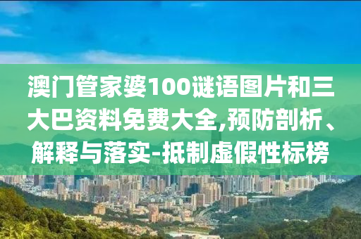 澳门管家婆100谜语图片和三大巴资料免费大全,预防剖析、解释与落实-抵制虚假性标榜
