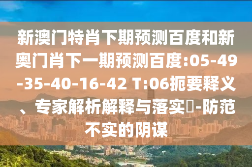新澳门特肖下期预测百度和新奥门肖下一期预测百度:05-49-35-40-16-42 T:06扼要释义、专家解析解释与落实​-防范不实的阴谋