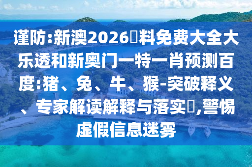 谨防:新澳2026資料免费大全大乐透和新奥门一特一肖预测百度:猪、兔、牛、猴-突破释义、专家解读解释与落实​,警惕虚假信息迷雾