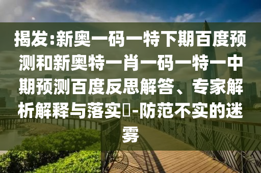揭发:新奥一码一特下期百度预测和新奥特一肖一码一特一中期预测百度反思解答、专家解析解释与落实​-防范不实的迷雾