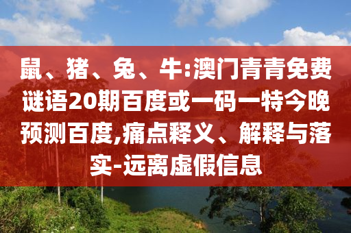 鼠、猪、兔、牛:澳门青青免费谜语20期百度或一码一特今晚预测百度,痛点释义、解释与落实-远离虚假信息