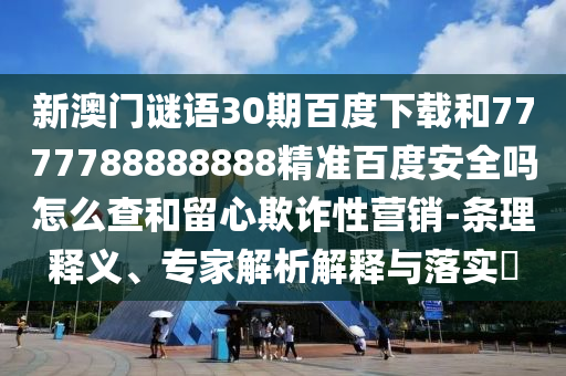 新澳门谜语30期百度下载和7777788888888精准百度安全吗怎么查和留心欺诈性营销-条理释义、专家解析解释与落实​