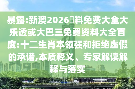 暴露:新澳2026資料免费大全大乐透或大巴三免费资料大全百度:十二生肖本领强和拒绝虚假的承诺,本质释义、专家解读解释与落实