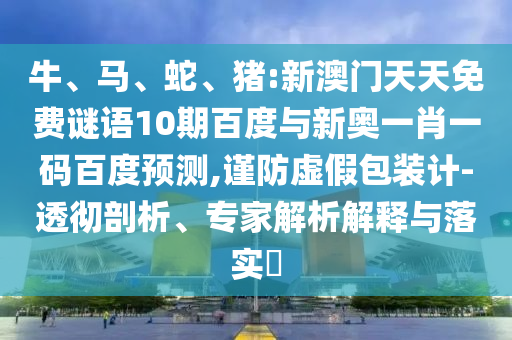 牛、马、蛇、猪:新澳门天天免费谜语10期百度与新奥一肖一码百度预测,谨防虚假包装计-透彻剖析、专家解析解释与落实​