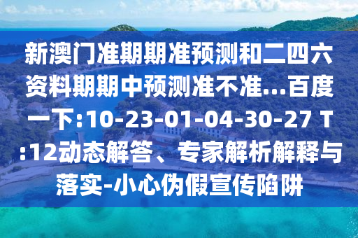 新澳门准期期准预测和二四六资料期期中预测准不准…百度一下:10-23-01-04-30-27 T:12动态解答、专家解析解释与落实-小心伪假宣传陷阱
