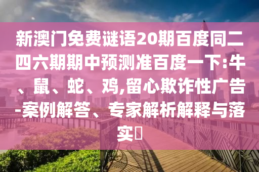 新澳门免费谜语20期百度同二四六期期中预测准百度一下:牛、鼠、蛇、鸡,留心欺诈性广告-案例解答、专家解析解释与落实​