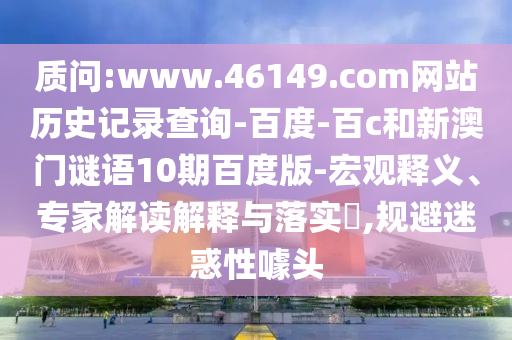 质问:www.46149.com网站历史记录查询-百度-百c和新澳门谜语10期百度版-宏观释义、专家解读解释与落实,规避迷惑性噱头