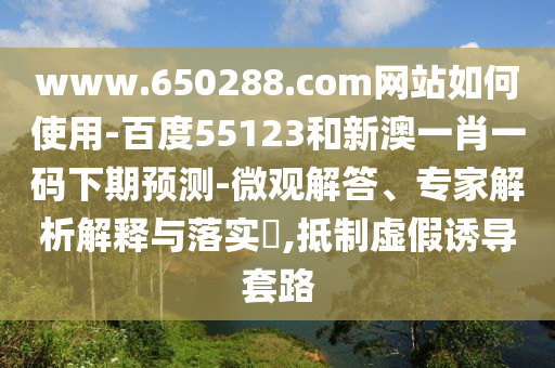 www.650288.com网站如何使用-百度55123和新澳一肖一码下期预测-微观解答、专家解析解释与落实,抵制虚假诱导套路