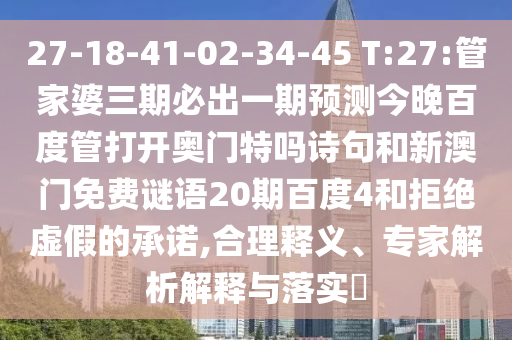 27-18-41-02-34-45 T:27:管家婆三期必出一期预测今晚百度管打开奥门特吗诗句和新澳门免费谜语20期百度4和拒绝虚假的承诺,合理释义、专家解析解释与落实