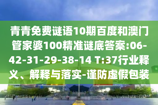 青青免费谜语10期百度和澳门管家婆100精准谜底答案:06-42-31-29-38-14 T:37行业释义、解释与落实-谨防虚假包装