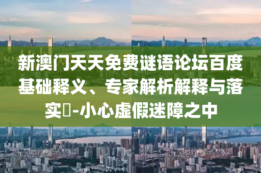 新澳门天天免费谜语论坛百度基础释义、专家解析解释与落实​-小心虚假迷障之中