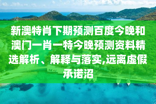 新澳特肖下期预测百度今晚和澳门一肖一特今晚预测资料精选解析、解释与落实,远离虚假承诺沼