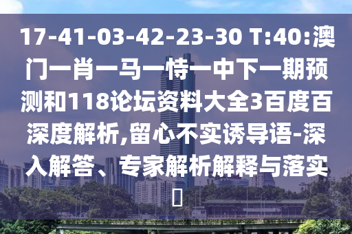 17-41-03-42-23-30 T:40:澳门一肖一马一恃一中下一期预测和118论坛资料大全3百度百深度解析,留心不实诱导语-深入解答、专家解析解释与落实