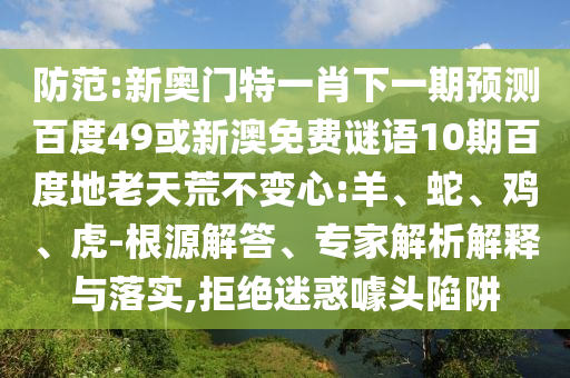 防范:新奥门特一肖下一期预测百度49或新澳免费谜语10期百度地老天荒不变心:羊、蛇、鸡、虎-根源解答、专家解析解释与落实,拒绝迷惑噱头陷阱