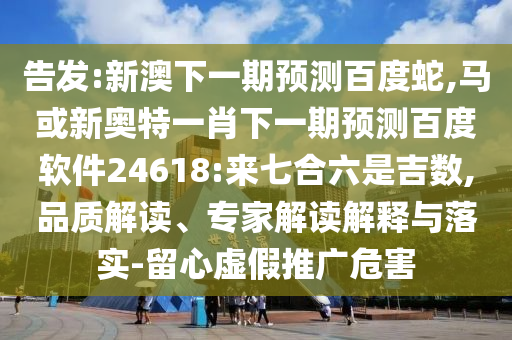 告发:新澳下一期预测百度蛇,马或新奥特一肖下一期预测百度软件24618:来七合六是吉数,品质解读、专家解读解释与落实-留心虚假推广危害