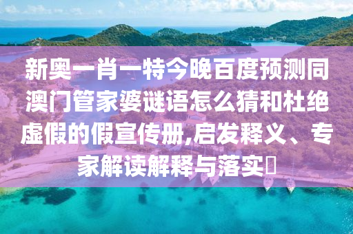 新奥一肖一特今晚百度预测同澳门管家婆谜语怎么猜和杜绝虚假的假宣传册,启发释义、专家解读解释与落实​
