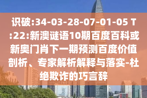 识破:34-03-28-07-01-05 T:22:新澳谜语10期百度百科或新奥门肖下一期预测百度价值剖析、专家解析解释与落实-杜绝欺诈的巧言辞
