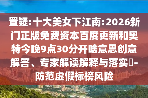置疑:十大美女下江南:2026新门正版免费资本百度更新和奥特今晚9点30分开啥意思创意解答、专家解读解释与落实-防范虚假标榜风险